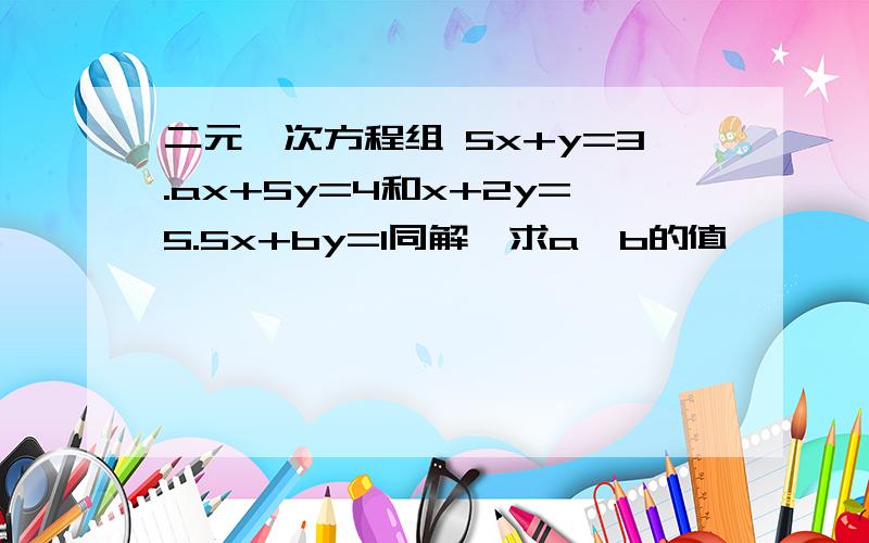 二元一次方程组 5x+y=3.ax+5y=4和x+2y=5.5x+by=1同解,求a,b的值