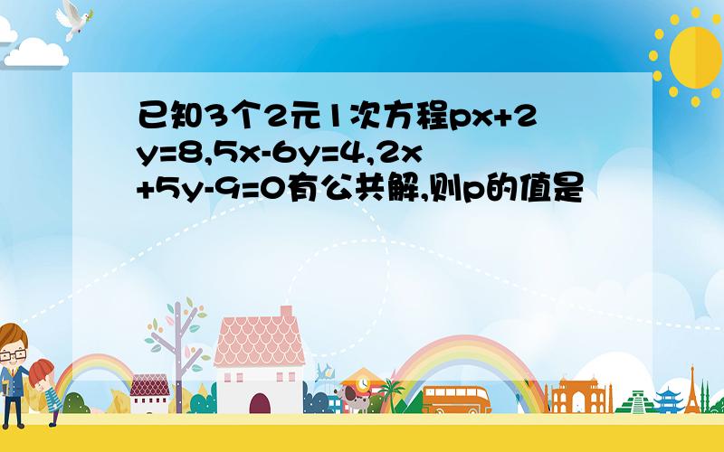 已知3个2元1次方程px+2y=8,5x-6y=4,2x+5y-9=0有公共解,则p的值是