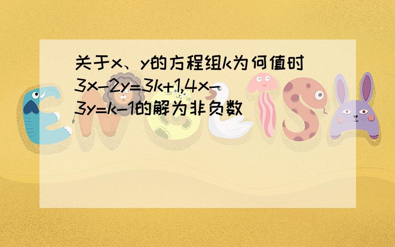 关于x、y的方程组k为何值时3x-2y=3k+1,4x-3y=k-1的解为非负数