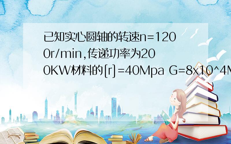 已知实心圆轴的转速n=1200r/min,传递功率为200KW材料的[r]=40Mpa G=8x10^4Mpa,若要求2m长度内的扭转角不超过1°,试求该轴的直径