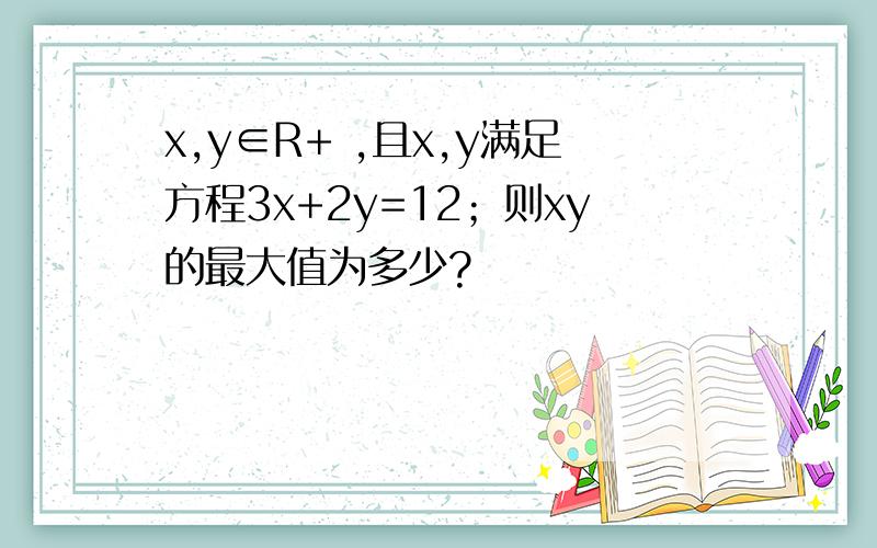 x,y∈R+ ,且x,y满足方程3x+2y=12；则xy的最大值为多少?