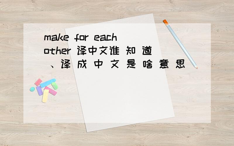 make for each other 译中文谁 知 道 、译 成 中 文 是 啥 意 思