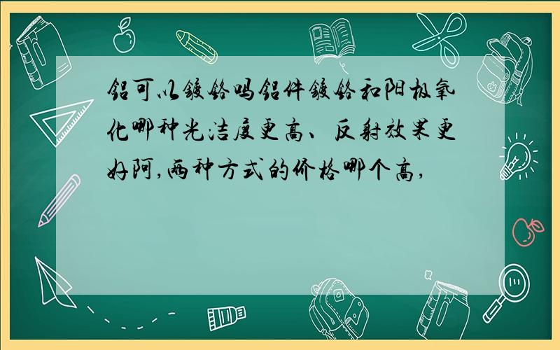 铝可以镀铬吗铝件镀铬和阳极氧化哪种光洁度更高、反射效果更好阿,两种方式的价格哪个高,