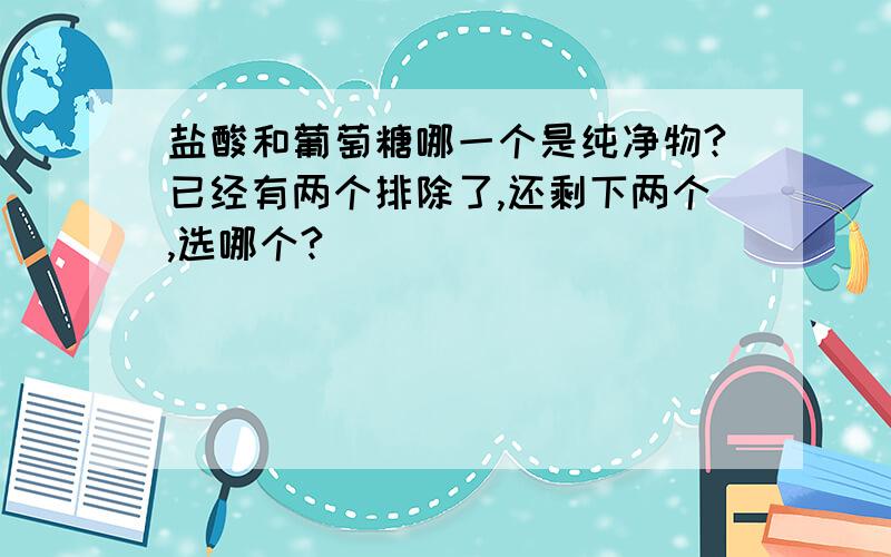 盐酸和葡萄糖哪一个是纯净物?已经有两个排除了,还剩下两个,选哪个?