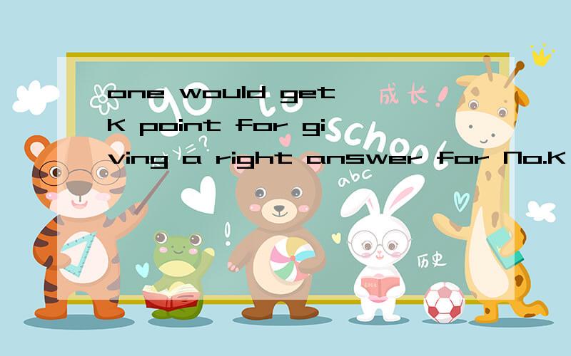 one would get K point for giving a right answer for No.K question?如何翻译?