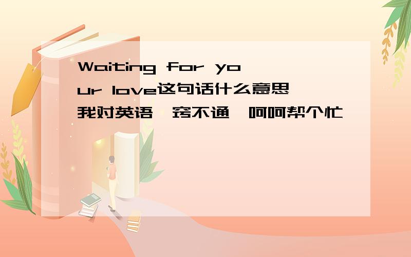 Waiting for your love这句话什么意思我对英语一窍不通、呵呵帮个忙