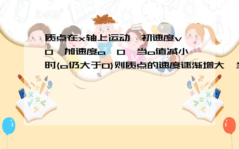 质点在x轴上运动,初速度v>0,加速度a>0,当a值减小时(a仍大于0)则质点的速度逐渐增大,当速度减小到零时,请问速度到达最大值还是最小值?为什么?对不起,是加速度减少到零为什么达到最大值