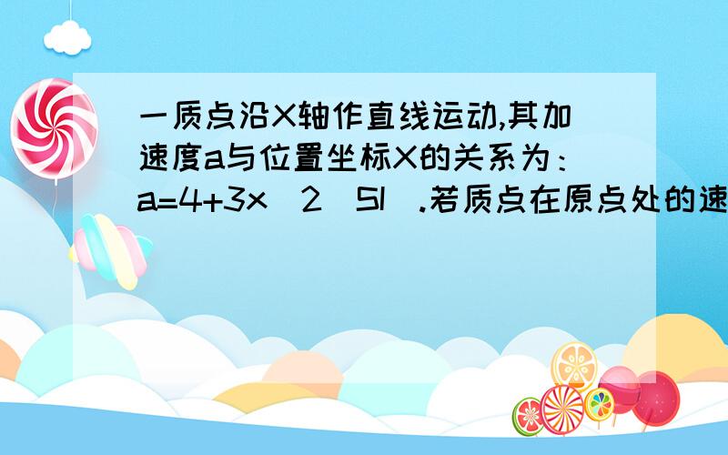 一质点沿X轴作直线运动,其加速度a与位置坐标X的关系为：a=4+3x^2(SI).若质点在原点处的速度为零,试求其在任意位置处的速度.答案里面说根据已知条件及加速度的定义,得 a=dx/dt=(dv/dx)*(dx/dt)=v*(d