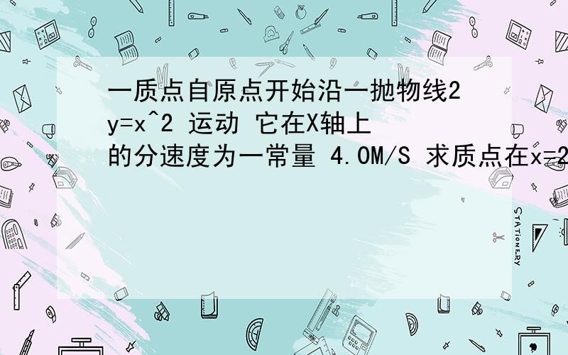 一质点自原点开始沿一抛物线2y=x^2 运动 它在X轴上的分速度为一常量 4.0M/S 求质点在x=2M时的速度加速度如题