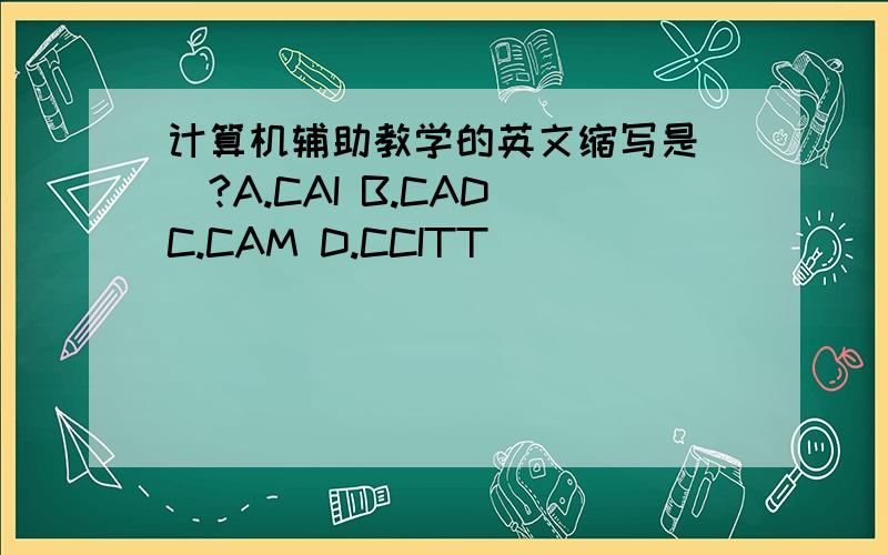 计算机辅助教学的英文缩写是__?A.CAI B.CAD C.CAM D.CCITT