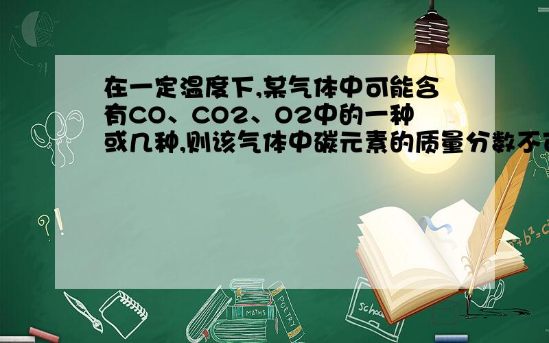 在一定温度下,某气体中可能含有CO、CO2、O2中的一种或几种,则该气体中碳元素的质量分数不可能是A15％B 24％C 32％D 45％