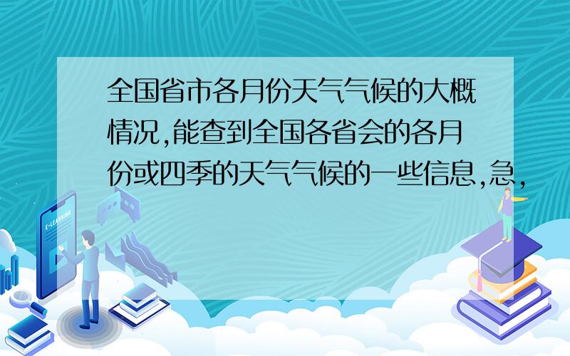 全国省市各月份天气气候的大概情况,能查到全国各省会的各月份或四季的天气气候的一些信息,急,