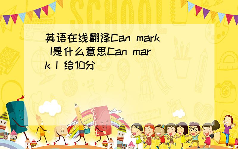 英语在线翻译Can mark I是什么意思Can mark I 给10分