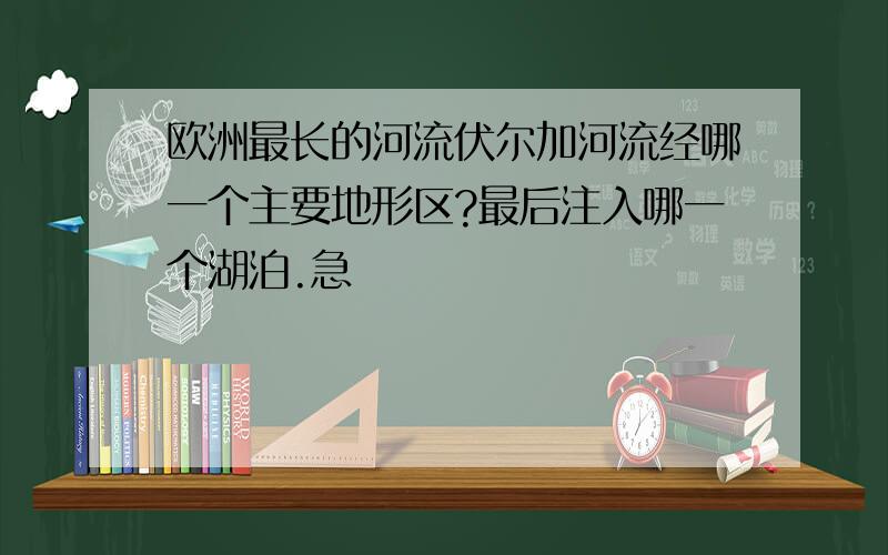 欧洲最长的河流伏尔加河流经哪一个主要地形区?最后注入哪一个湖泊.急