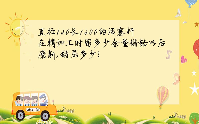 直径120长1200的活塞杆在精加工时留多少余量镀铬以后磨削,镀层多少?