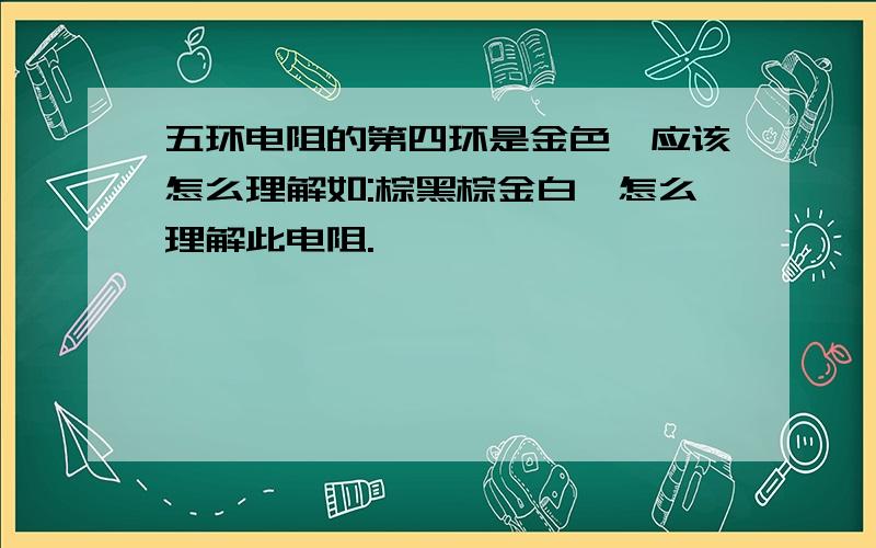 五环电阻的第四环是金色,应该怎么理解如:棕黑棕金白,怎么理解此电阻.