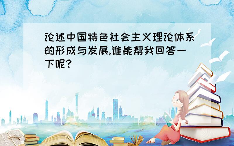 论述中国特色社会主义理论体系的形成与发展,谁能帮我回答一下呢?