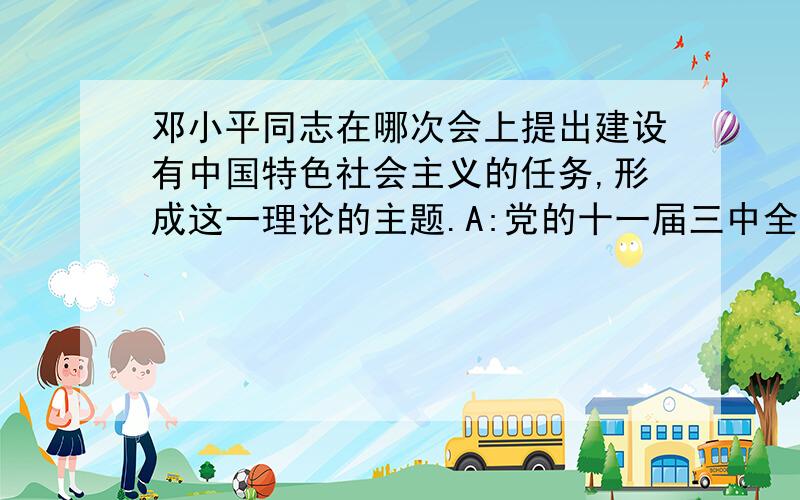 邓小平同志在哪次会上提出建设有中国特色社会主义的任务,形成这一理论的主题.A:党的十一届三中全会B：党的十二大C：党的十三大D：党的十四大