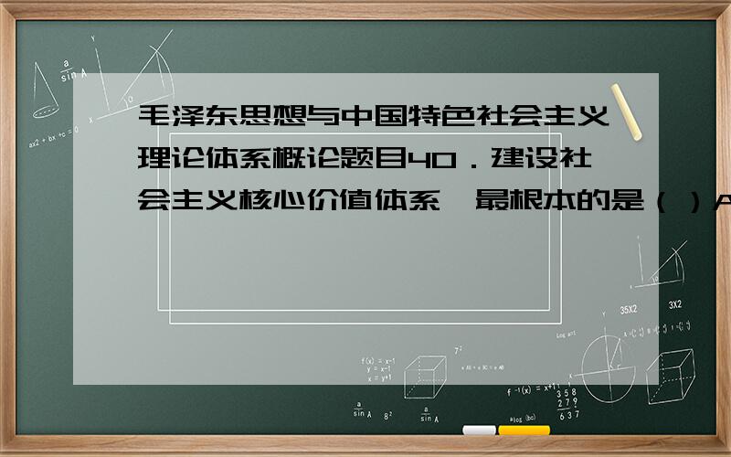 毛泽东思想与中国特色社会主义理论体系概论题目40．建设社会主义核心价值体系,最根本的是（）A．坚持爱国主义 B．坚持马克思主义的指导地位 C．坚持社会主义荣辱观 D．坚持改革开放?41