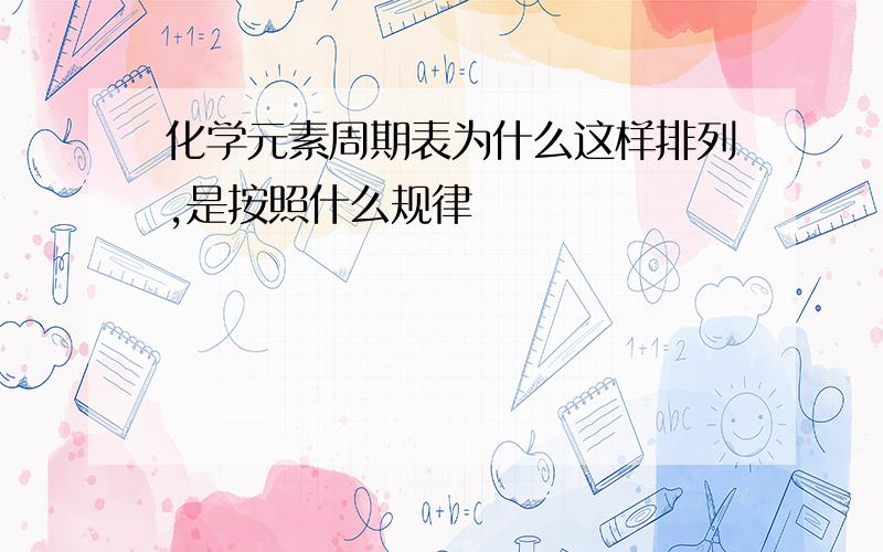 化学元素周期表为什么这样排列,是按照什么规律