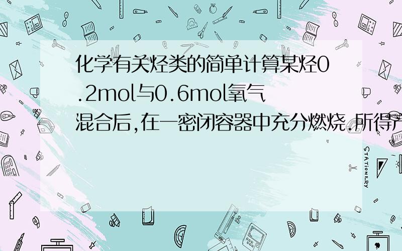 化学有关烃类的简单计算某烃0.2mol与0.6mol氧气混合后,在一密闭容器中充分燃烧.所得产物通过浓硫酸时,浓硫酸增重10.8g,再通过灼热氧化铜粉末,固体质量减轻3.2g,最后通过足量的过氧化钠粉末