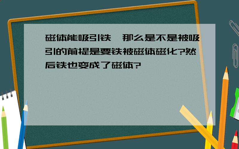 磁体能吸引铁,那么是不是被吸引的前提是要铁被磁体磁化?然后铁也变成了磁体?