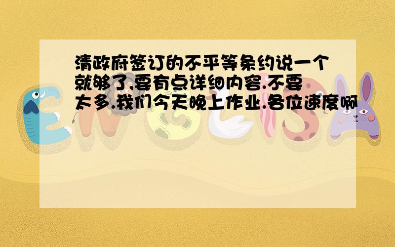 清政府签订的不平等条约说一个就够了,要有点详细内容.不要太多.我们今天晚上作业.各位速度啊