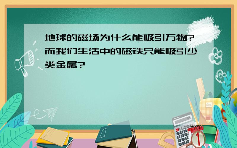 地球的磁场为什么能吸引万物?而我们生活中的磁铁只能吸引少类金属?