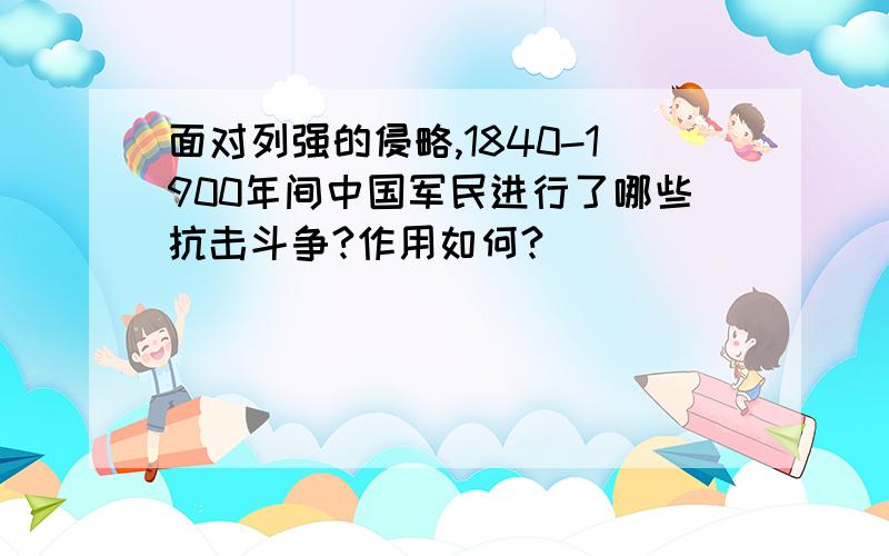 面对列强的侵略,1840-1900年间中国军民进行了哪些抗击斗争?作用如何?