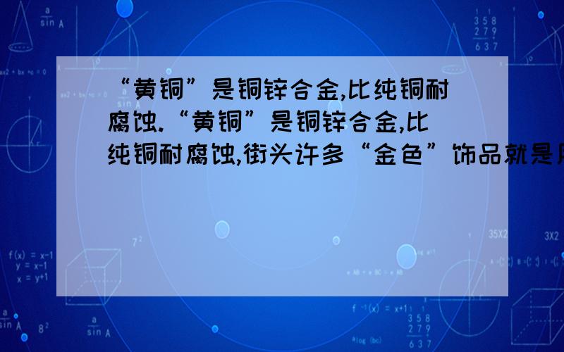 “黄铜”是铜锌合金,比纯铜耐腐蚀.“黄铜”是铜锌合金,比纯铜耐腐蚀,街头许多“金色”饰品就是用它来制作的．现取20.0g某种黄铜投入100g某浓度的稀硫酸中,完全反应后剩余的溶液和残余