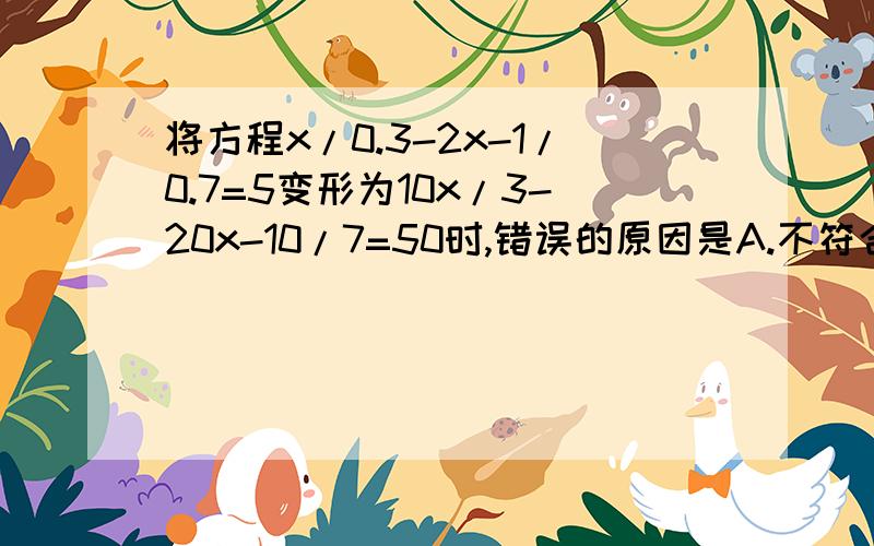 将方程x/0.3-2x-1/0.7=5变形为10x/3-20x-10/7=50时,错误的原因是A.不符合等式性质2 B.不符合等式性质1 C.不应将分子、分母同事扩大 D.把去分母和分数基本性质相混淆