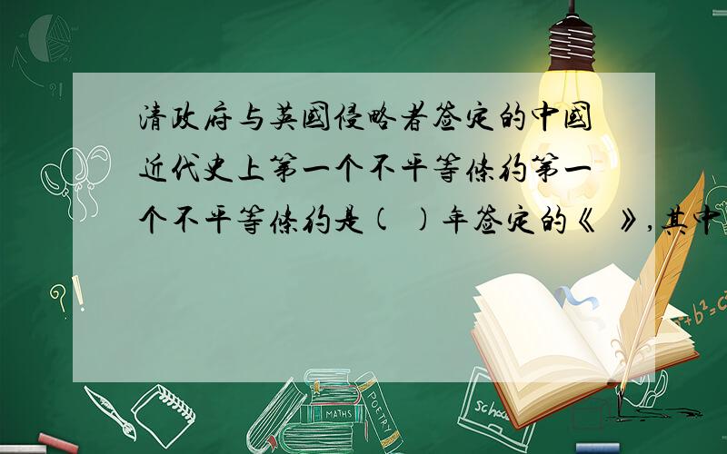 清政府与英国侵略者签定的中国近代史上第一个不平等条约第一个不平等条约是( )年签定的《 》,其中把香港的部分地方割让给英国侵略者；经过中国人名的应用抗争和不懈努力,（ ）年（）