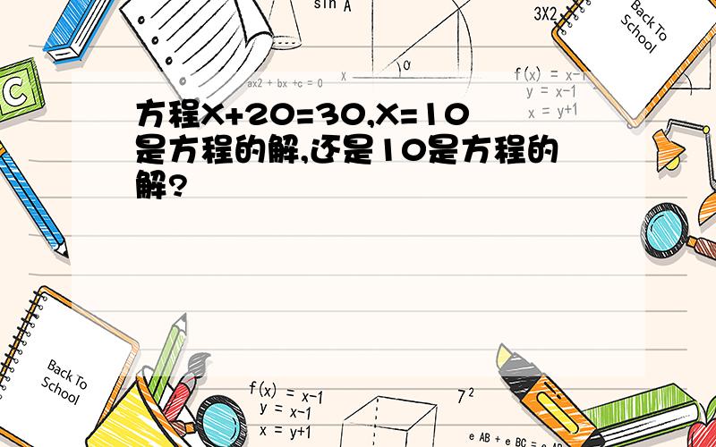 方程X+20=30,X=10是方程的解,还是10是方程的解?