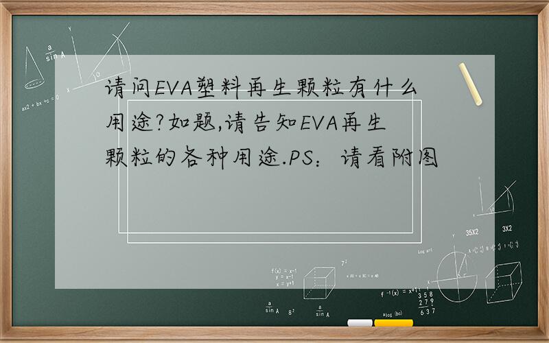 请问EVA塑料再生颗粒有什么用途?如题,请告知EVA再生颗粒的各种用途.PS：请看附图