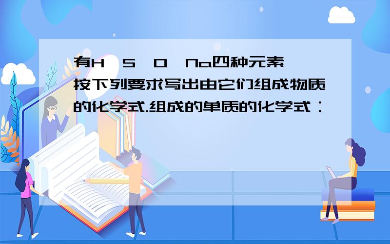 有H、S、O、Na四种元素,按下列要求写出由它们组成物质的化学式.组成的单质的化学式：                                                                 ；（2）组成的化合物的化学式：