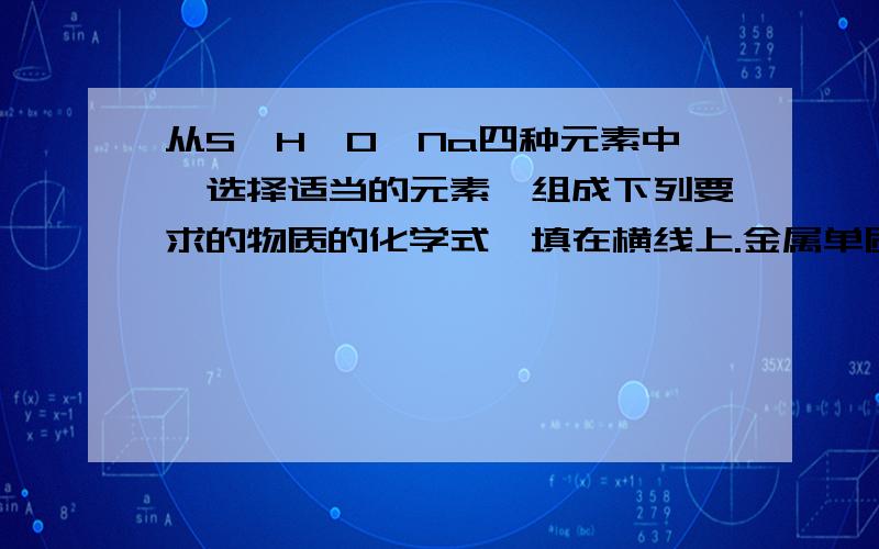 从S、H、O、Na四种元素中,选择适当的元素,组成下列要求的物质的化学式,填在横线上.金属单质：非金属单质：金属氧化物：非金属氧化物：酸：碱：盐：