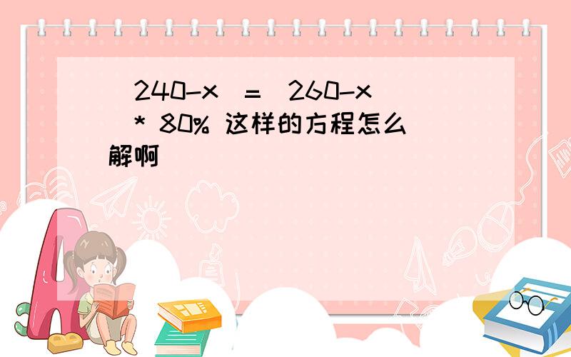 (240-x)=(260-x)* 80% 这样的方程怎么解啊