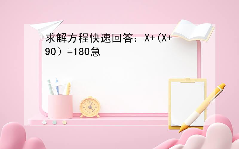 求解方程快速回答：X+(X+90）=180急