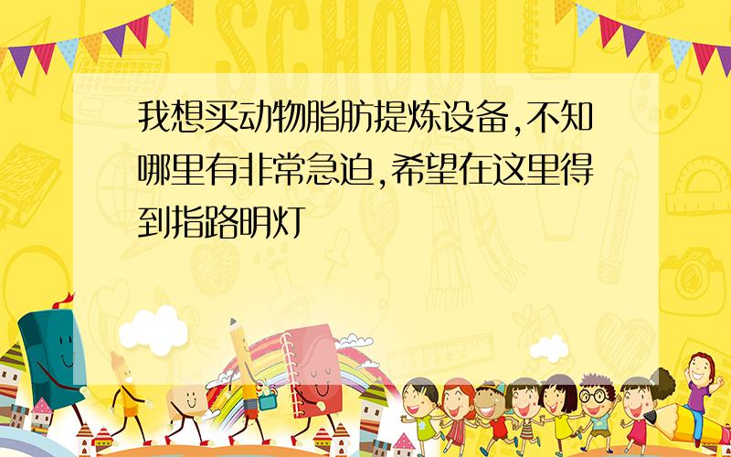 我想买动物脂肪提炼设备,不知哪里有非常急迫,希望在这里得到指路明灯