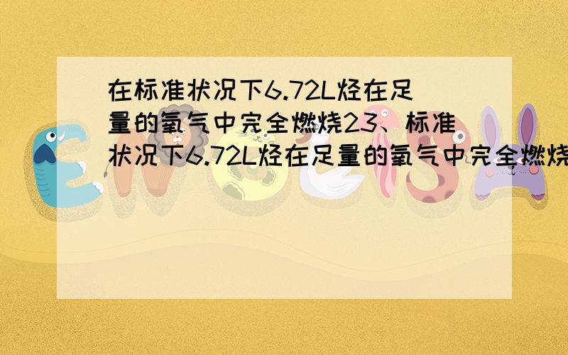 在标准状况下6.72L烃在足量的氧气中完全燃烧23、标准状况下6.72L烃在足量的氧气中完全燃烧.若将产物通入足量澄清石灰水中,得到白色沉淀质量为60.0g；若用足量的碱石灰吸收燃烧产物,碱石