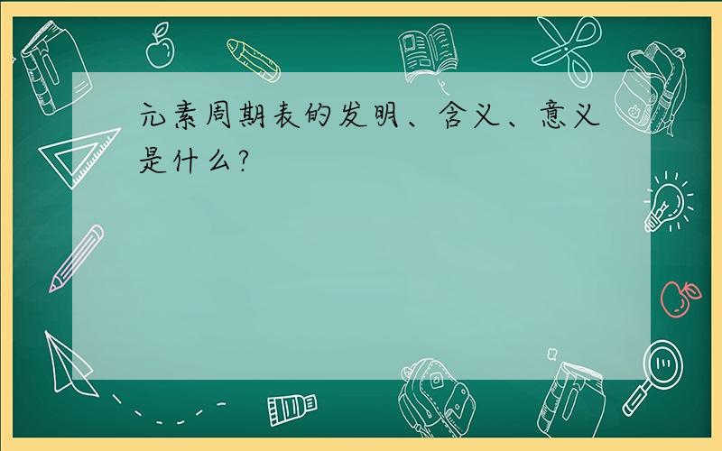 元素周期表的发明、含义、意义是什么?