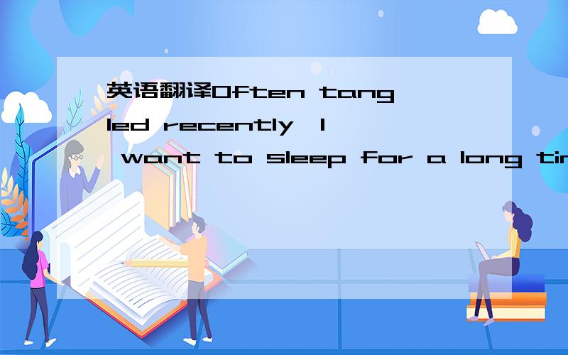 英语翻译Often tangled recently,I want to sleep for a long time the left side or the right side