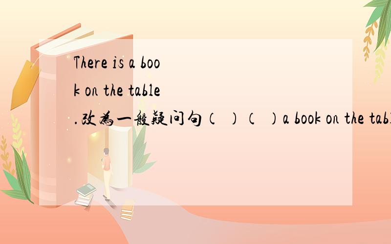 There is a book on the table.改为一般疑问句（ ）（ ）a book on the table?