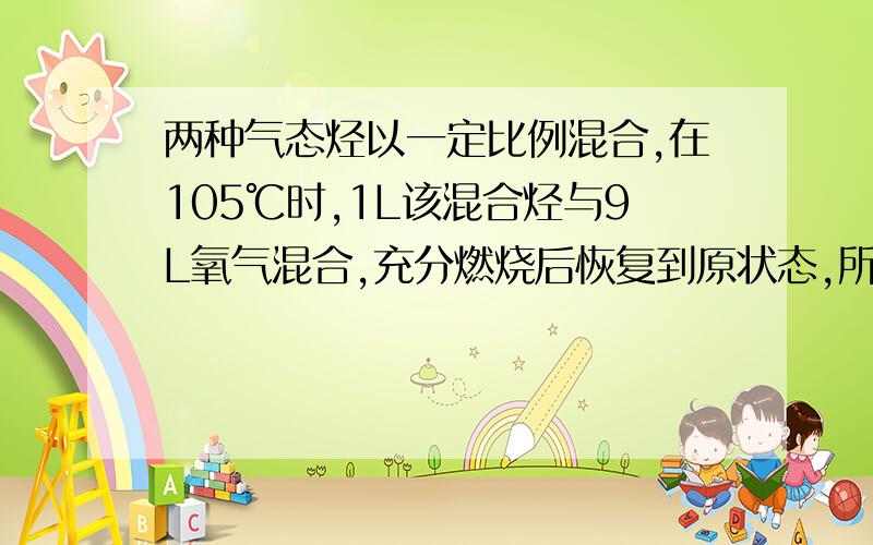 两种气态烃以一定比例混合,在105℃时,1L该混合烃与9L氧气混合,充分燃烧后恢复到原状态,所得气体的体积为11L,下列各组混合烃中不符合此条件的是（ ）A.C3H6 C4H10 B.C3H8 C4H8 C.C2H4 C4H10 D.CH4 C3H8