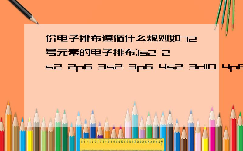 价电子排布遵循什么规则如72号元素的电子排布:1s2 2s2 2p6 3s2 3p6 4s2 3d10 4p6 5s2 4d10 5p6 6s2 4f14 5d2,那么为什么价电子排布为5d2 6s2而不是6s2 4f14 5d2