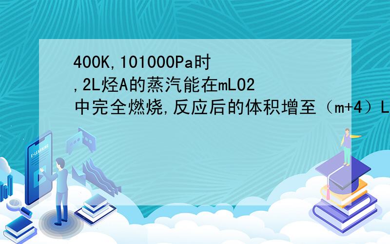 400K,101000Pa时,2L烃A的蒸汽能在mLO2中完全燃烧,反应后的体积增至（m+4）L（体积均在相同条件下测定）（1）烃A的组成应满足的条件是-------------（2）当m=15时,该烃可能的分子式为----------(3)若A在