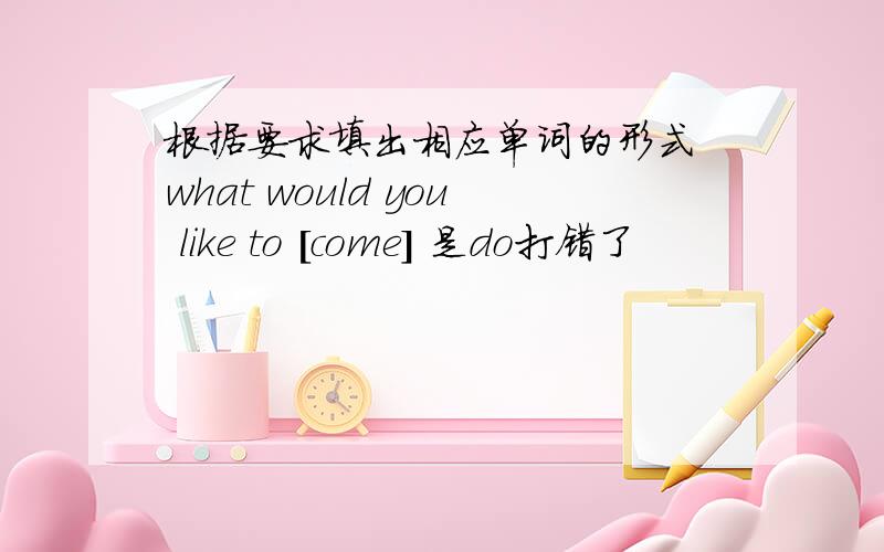 根据要求填出相应单词的形式 what would you like to [come] 是do打错了