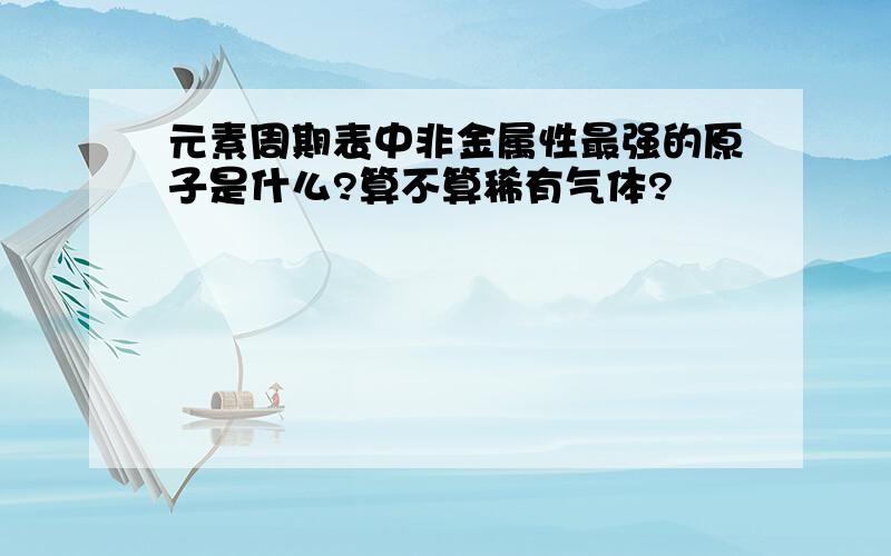 元素周期表中非金属性最强的原子是什么?算不算稀有气体?