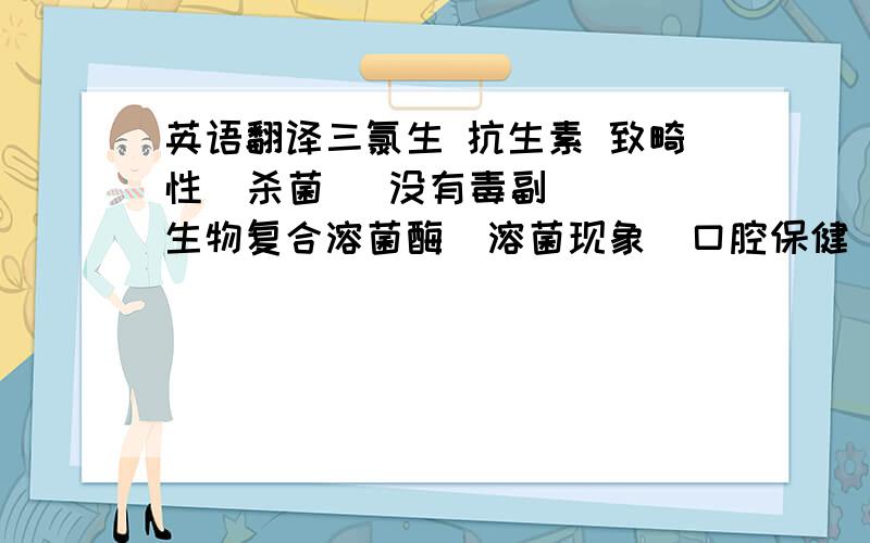 英语翻译三氯生 抗生素 致畸性  杀菌   没有毒副  生物复合溶菌酶  溶菌现象  口腔保健