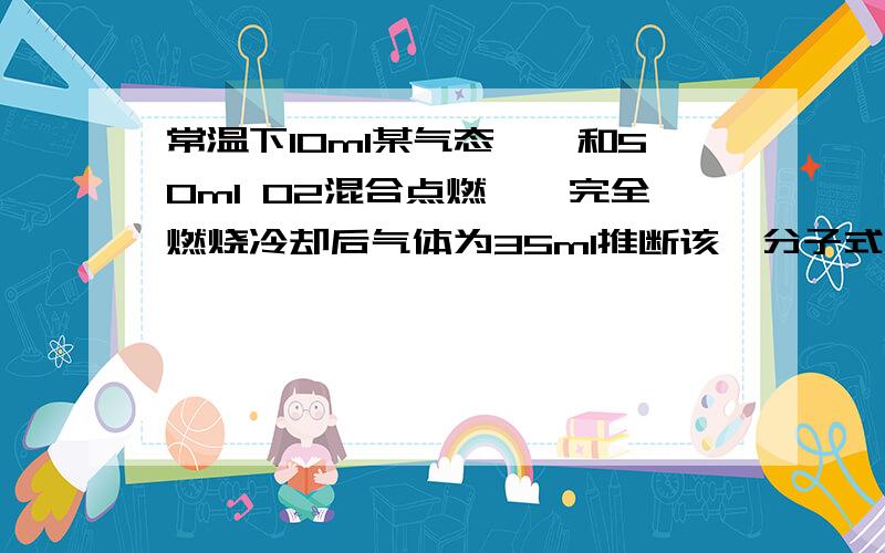 常温下10ml某气态烷烃和50ml O2混合点燃,烃完全燃烧冷却后气体为35ml推断该烃分子式常温下10ml某气态烷烃和50ml O2混合点燃,烃完全燃烧冷却后气体为35ml推断该烃分子式 为什么我这么算不对啊!